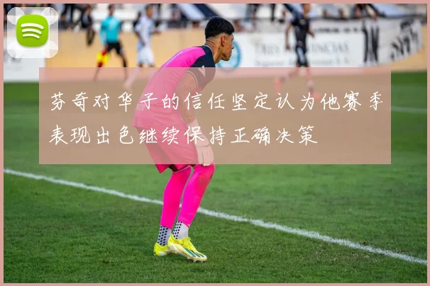 芬奇对华子的信任坚定认为他赛季表现出色继续保持正确决策