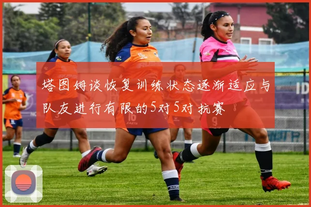 塔图姆谈恢复训练状态逐渐适应与队友进行有限的5对5对抗赛