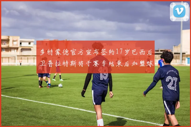 多特蒙德官方宣布签约17岁巴西后卫普拉特斯将于赛季结束后加盟球队