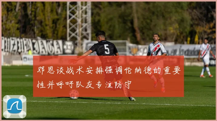 邓恩谈战术安排强调伦纳德的重要性并呼吁队友专注防守