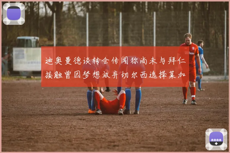 迪奥曼德谈转会传闻称尚未与拜仁接触曾因梦想放弃切尔西选择莱加内斯