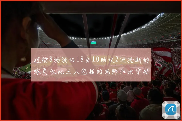 连续8场场均18分10助攻2次抢断的球员仅此三人包括约老师和坎宁安