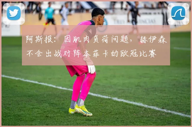 阿斯报：因肌肉负荷问题，赫伊森不会出战对阵本菲卡的欧冠比赛