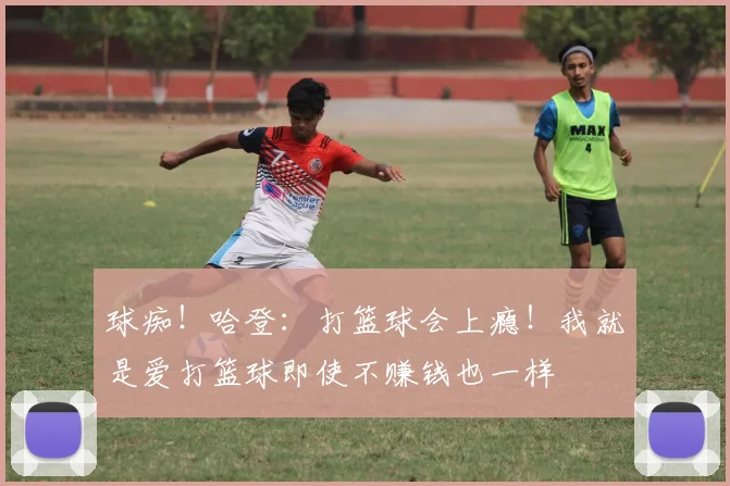 球痴！哈登：打篮球会上瘾！我就是爱打篮球即使不赚钱也一样