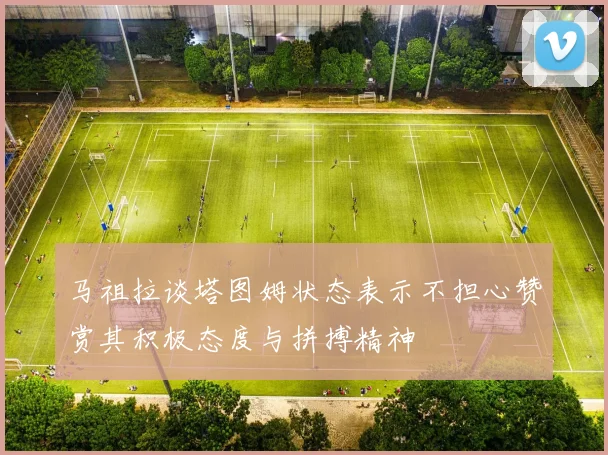 马祖拉谈塔图姆状态表示不担心赞赏其积极态度与拼搏精神