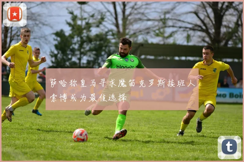 萨哈称皇马寻求魔笛克罗斯接班人索博或为最佳选择