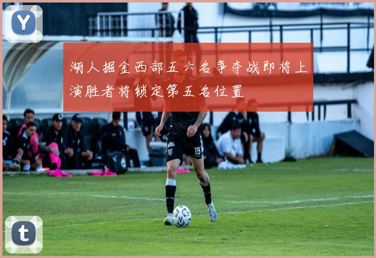 湖人掘金西部五六名争夺战即将上演胜者将锁定第五名位置