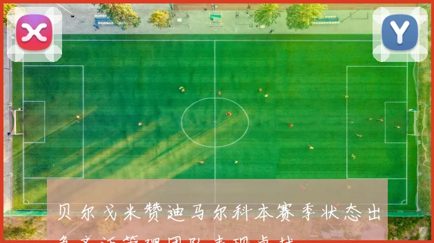 贝尔戈米赞迪马尔科本赛季状态出色齐沃管理团队表现卓越
