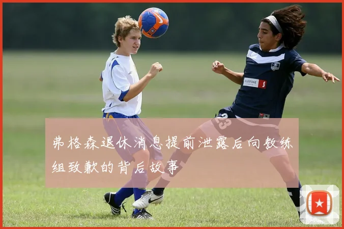 弗格森退休消息提前泄露后向教练组致歉的背后故事