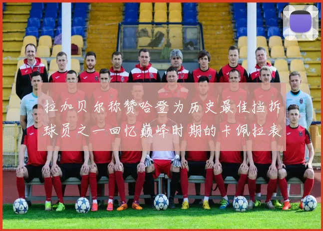 拉加贝尔称赞哈登为历史最佳挡拆球员之一回忆巅峰时期的卡佩拉表现
