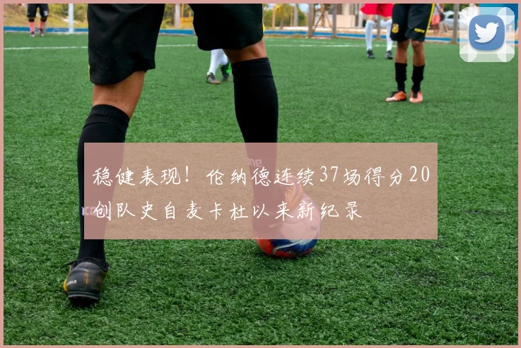 稳健表现！伦纳德连续37场得分20创队史自麦卡杜以来新纪录