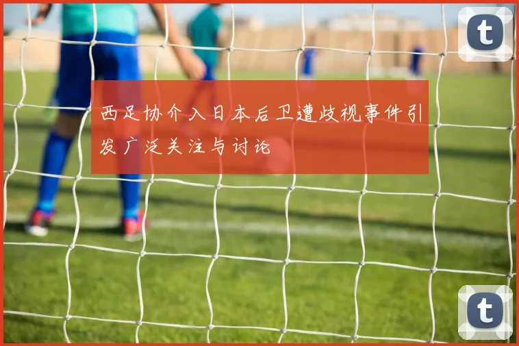 西足协介入日本后卫遭歧视事件引发广泛关注与讨论