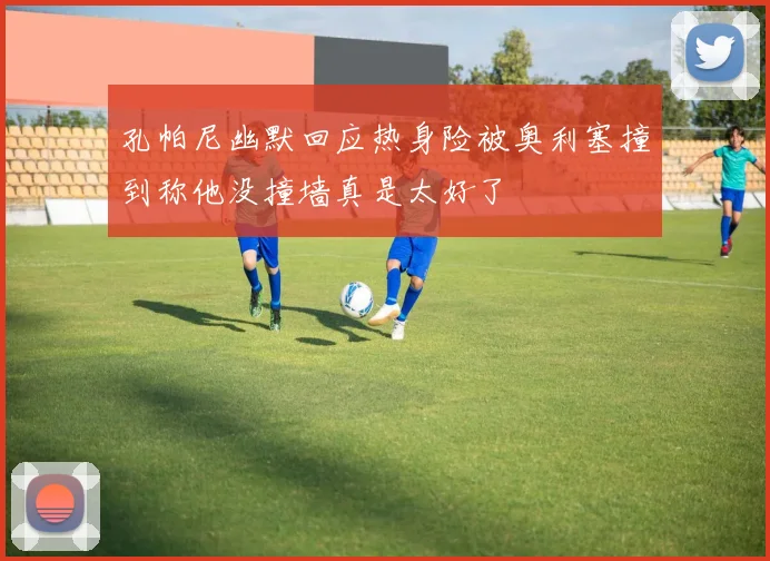孔帕尼幽默回应热身险被奥利塞撞到称他没撞墙真是太好了