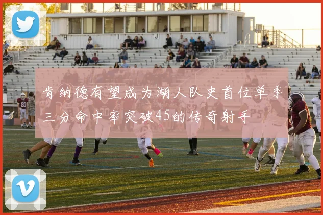 肯纳德有望成为湖人队史首位单季三分命中率突破45的传奇射手