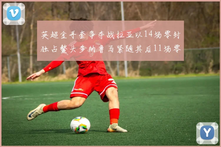 英超金手套争夺战拉亚以14场零封独占鳌头多纳鲁马紧随其后11场零封